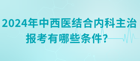 2024年中西醫(yī)結合內科主治報考有哪些條件？