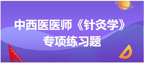 中西醫(yī)醫(yī)師《針灸學》專項練習題30