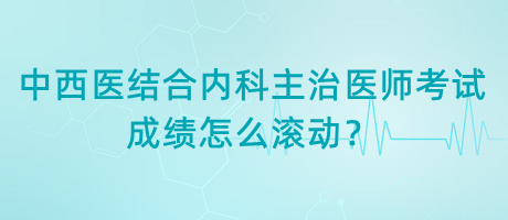 中西醫(yī)結(jié)合內(nèi)科主治醫(yī)師考試成績(jī)?cè)趺礉L動(dòng)？