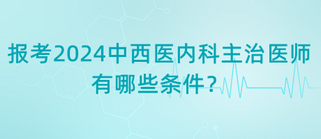 報考2024年中西醫(yī)內科主治醫(yī)師有哪些條件？