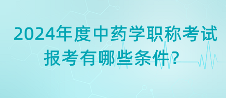 2024年度中藥學職稱考試報考有哪些條件？