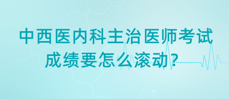 中西醫(yī)內(nèi)科主治醫(yī)師考試成績要怎么滾動？