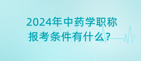 2024年中藥學(xué)職稱報考條件有什么？