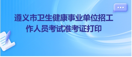 遵義市衛(wèi)生健康事業(yè)單位招工作人員考試準考證打印