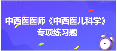 中西醫(yī)醫(yī)師《中西醫(yī)兒科學》專項練習題5