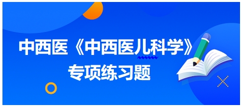 中西醫(yī)醫(yī)師《中西醫(yī)兒科學(xué)》專項練習(xí)題23