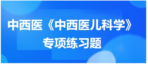 中西醫(yī)醫(yī)師《中西醫(yī)兒科學(xué)》專(zhuān)項(xiàng)練習(xí)題27