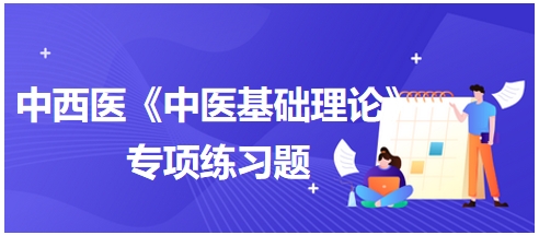 中西醫(yī)醫(yī)師《中醫(yī)基礎(chǔ)例理論》專項練習(xí)題12