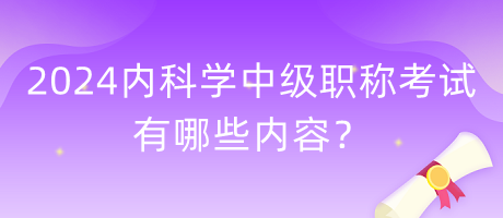 2024年內(nèi)科學(xué)中級(jí)職稱考試有哪些內(nèi)容？