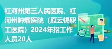 紅河州第三人民醫(yī)院、紅河州腫瘤醫(yī)院（原云錫職工醫(yī)院）2024年招工作人員20人
