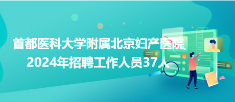 首都醫(yī)科大學(xué)附屬北京婦產(chǎn)醫(yī)院2024年招聘工作人員37人