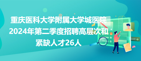 重慶醫(yī)科大學附屬大學城醫(yī)院2024年第二季度招聘高層次和緊缺人才26人