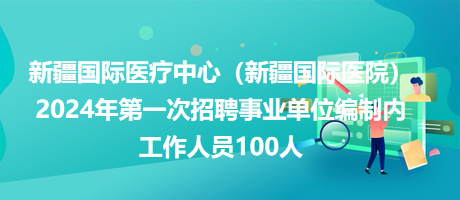 新疆國(guó)際醫(yī)療中心（新疆國(guó)際醫(yī)院）2024年第一次招聘事業(yè)單位編制內(nèi)工作人員100人