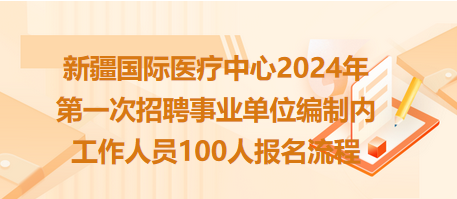 新疆國際醫(yī)療中心2024年第一次招聘事業(yè)單位編制內(nèi)工作人員100人報名流程