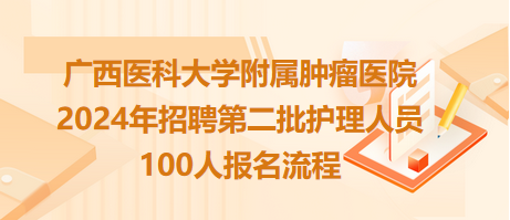 廣西醫(yī)科大學(xué)附屬腫瘤醫(yī)院2024年招聘第二批護(hù)理人員100人報名流程