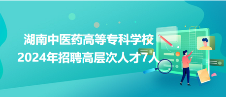 湖南中醫(yī)藥高等?？茖W校2024年招聘高層次人才7人