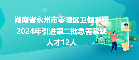 湖南省永州市零陵區(qū)衛(wèi)健系統(tǒng)2024年引進第二批急需緊缺人才12人