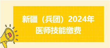 新疆兵團(tuán)2024年醫(yī)師技能繳費