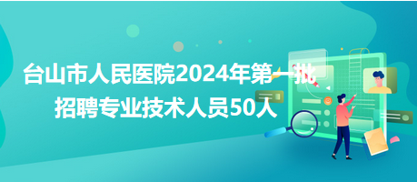 臺(tái)山市人民醫(yī)院2024年第一批招聘專(zhuān)業(yè)技術(shù)人員50人