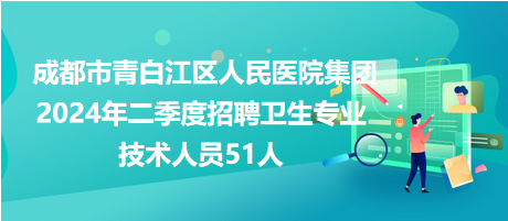 成都市青白江區(qū)人民醫(yī)院集團(tuán)2024年二季度招聘衛(wèi)生專(zhuān)業(yè)技術(shù)人員51人