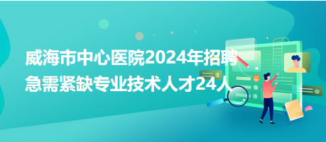 威海市中心醫(yī)院2024年招聘急需緊缺專(zhuān)業(yè)技術(shù)人才24人